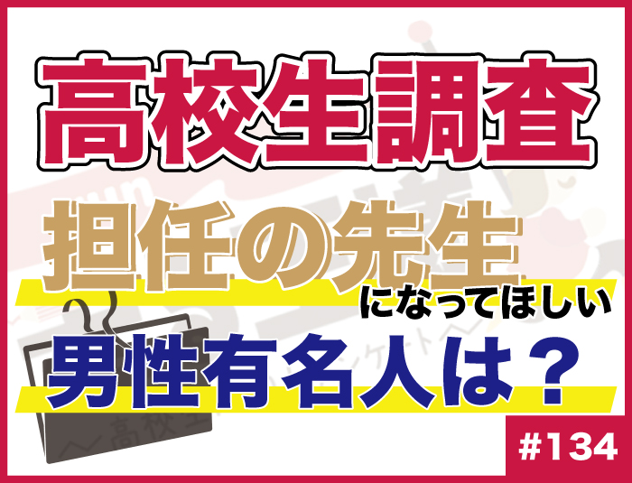 【高校生調査】#134 高校生が担任の先生になってほしいと思う男性有名人は？