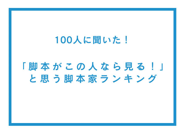 【100人へのアンケート調査】「脚本がこの人なら見る！」と思う脚本家ランキング