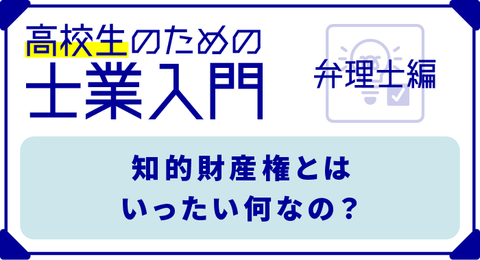 高校生のための士業入門 　高校生でも特許権は取れるの？ 知的財産権について知ろう！