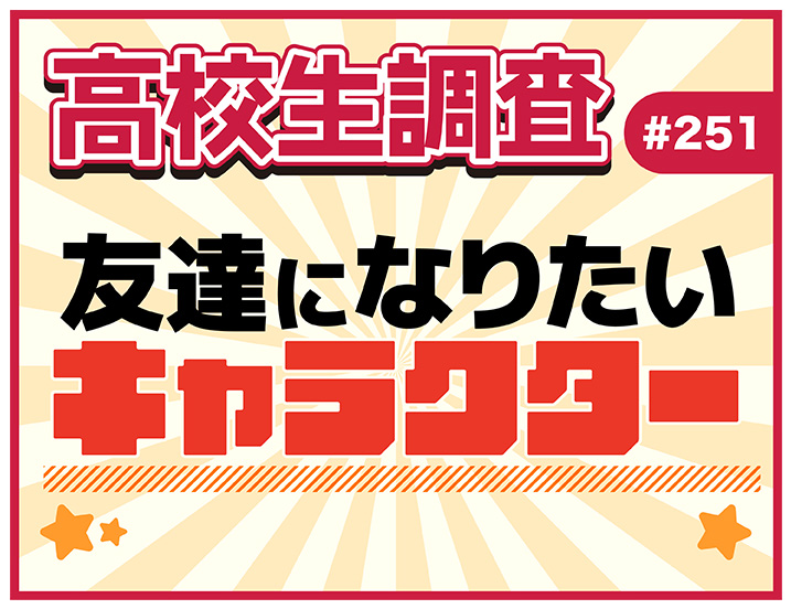 【高校生調査】＃251 高校生が友達になりたいキャラクターは？